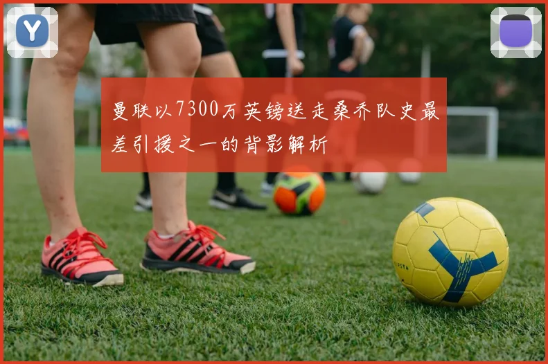 曼联以7300万英镑送走桑乔队史最差引援之一的背影解析