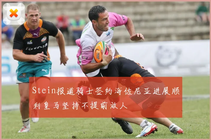 Stein报道骑士签约海佐尼亚进展顺利皇马坚持不提前放人