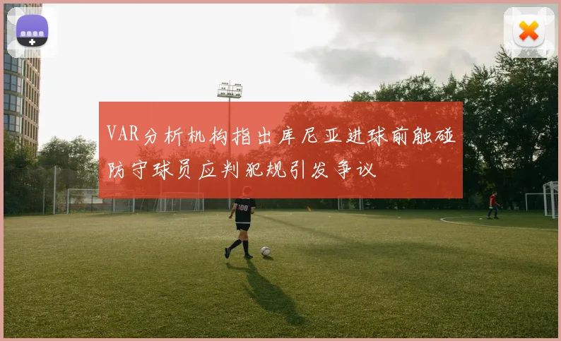 VAR分析机构指出库尼亚进球前触碰防守球员应判犯规引发争议