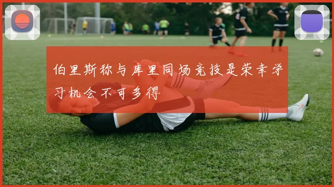 伯里斯称与库里同场竞技是荣幸学习机会不可多得