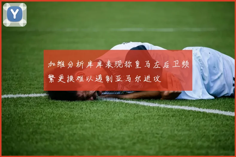 加维分析库库表现称皇马左后卫频繁更换难以遏制亚马尔进攻