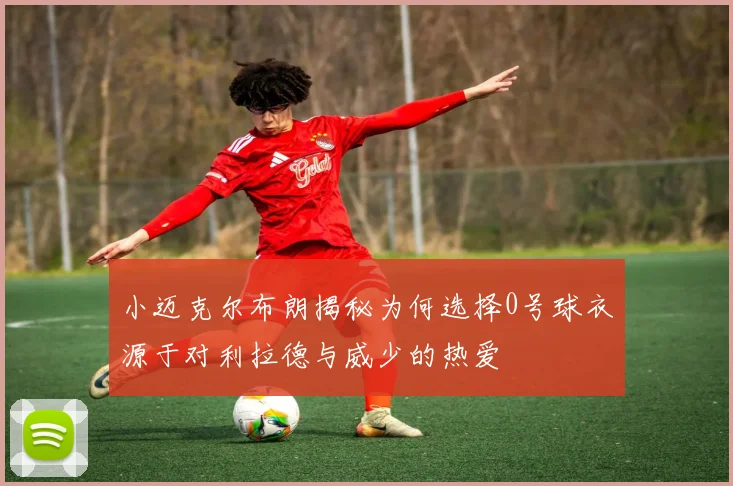 小迈克尔布朗揭秘为何选择0号球衣源于对利拉德与威少的热爱