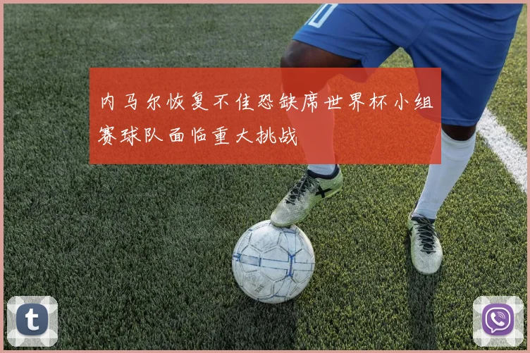 内马尔恢复不佳恐缺席世界杯小组赛球队面临重大挑战