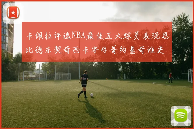 卡佩拉评选NBA最佳五大球员表现恩比德东契奇西卡字母哥约基奇谁更出色