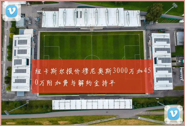 纽卡斯尔报价穆尼奥斯3000万加450万附加费与解约金持平