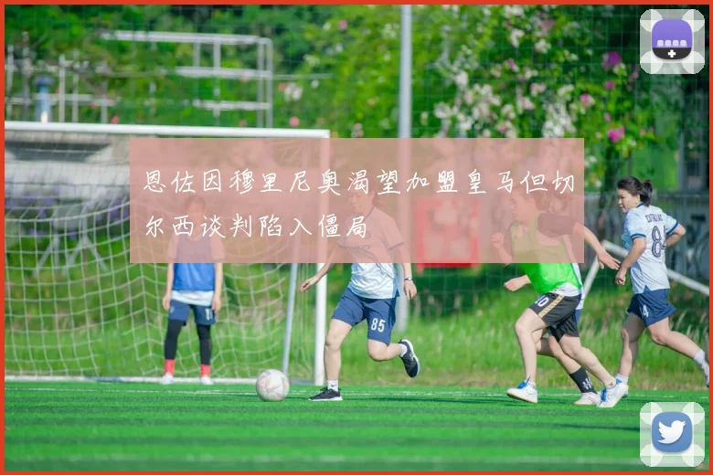 恩佐因穆里尼奥渴望加盟皇马但切尔西谈判陷入僵局