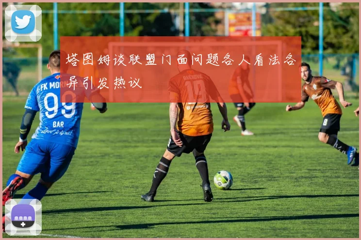 塔图姆谈联盟门面问题各人看法各异引发热议