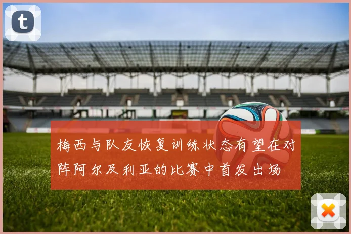 梅西与队友恢复训练状态有望在对阵阿尔及利亚的比赛中首发出场
