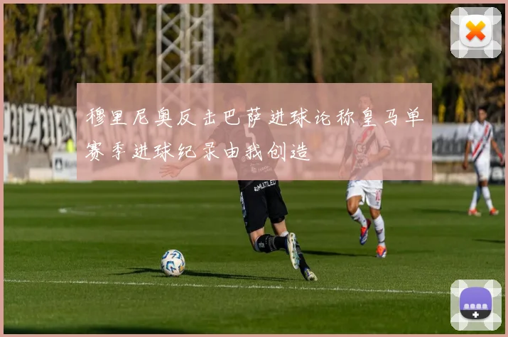 穆里尼奥反击巴萨进球论称皇马单赛季进球纪录由我创造