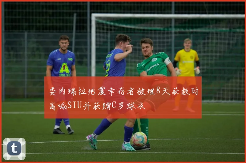 委内瑞拉地震幸存者被埋8天获救时高喊SIU并获赠C罗球衣