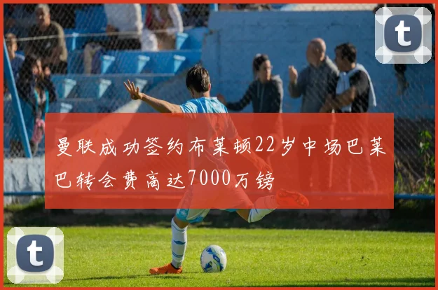 曼联成功签约布莱顿22岁中场巴莱巴转会费高达7000万镑