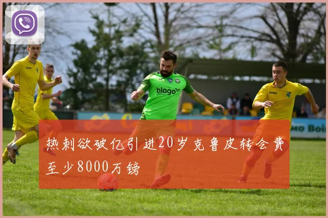 热刺欲破亿引进20岁克鲁皮转会费至少8000万镑