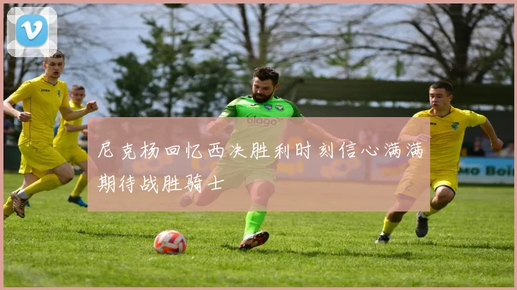 尼克杨回忆西决胜利时刻信心满满期待战胜骑士