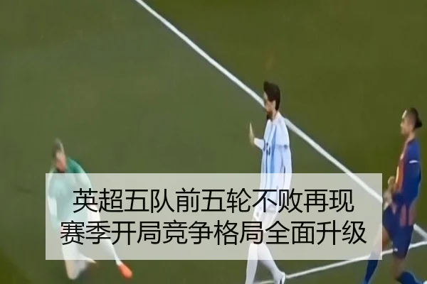 英超五队前五轮不败再现 赛季开局竞争格局全面升级
